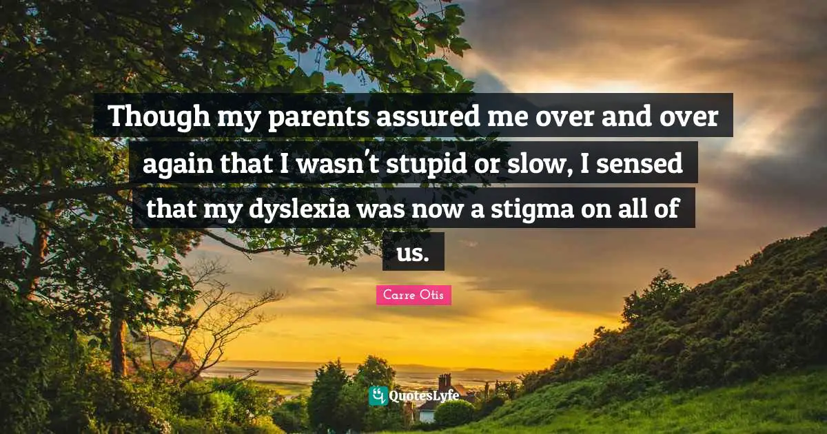 Though my parents assured me over and over again that I wasn't stupid or slow, I sensed that my dyslexia was now a stigma on all of us.