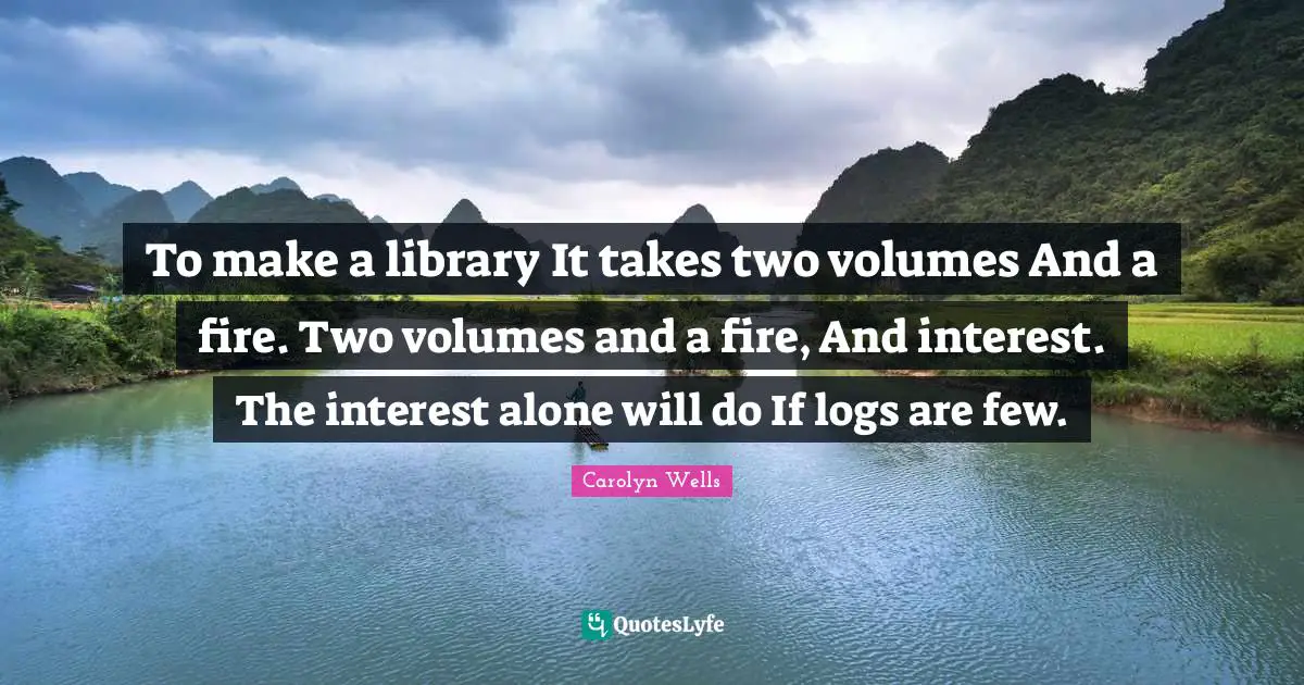 To make a library It takes two volumes And a fire. Two volumes and a fire, And interest. The interest alone will do If logs are few.