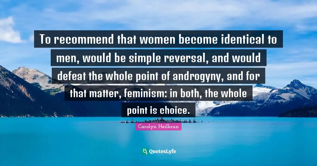 To recommend that women become identical to men, would be simple reversal, and would defeat the whole point of androgyny, and for that matter, feminism: in both, the whole point is choice.