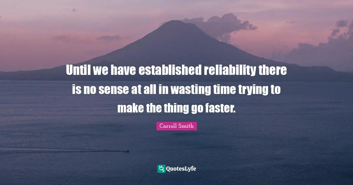 Until we have established reliability there is no sense at all in wasting time trying to make the thing go faster.