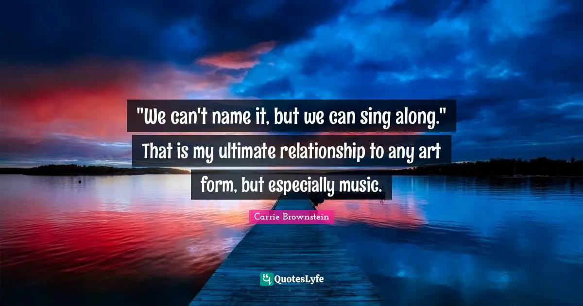 "We can't name it, but we can sing along." That is my ultimate relationship to any art form, but especially music.