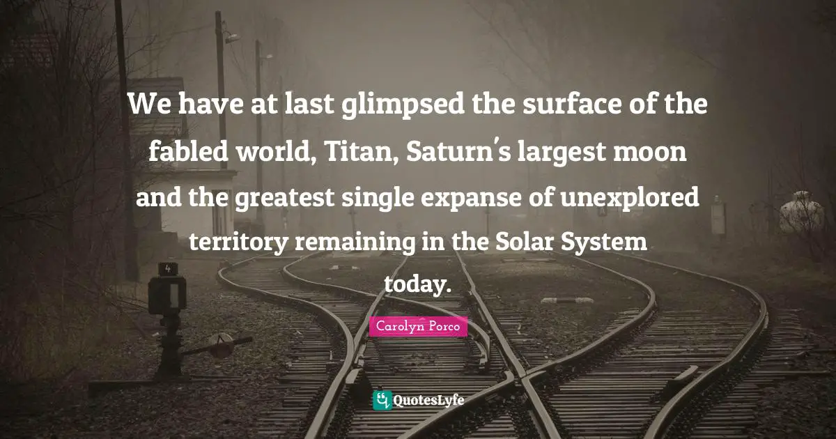 Solar System Quotes: "We have at last glimpsed the surface of the fabled world, Titan, Saturn's largest moon and the greatest single expanse of unexplored territory remaining in the Solar System today."
