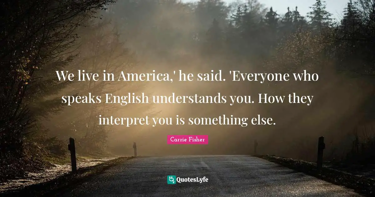 Carrie Fisher Quotes: "We live in America,' he said. 'Everyone who speaks English understands you. How they interpret you is something else."