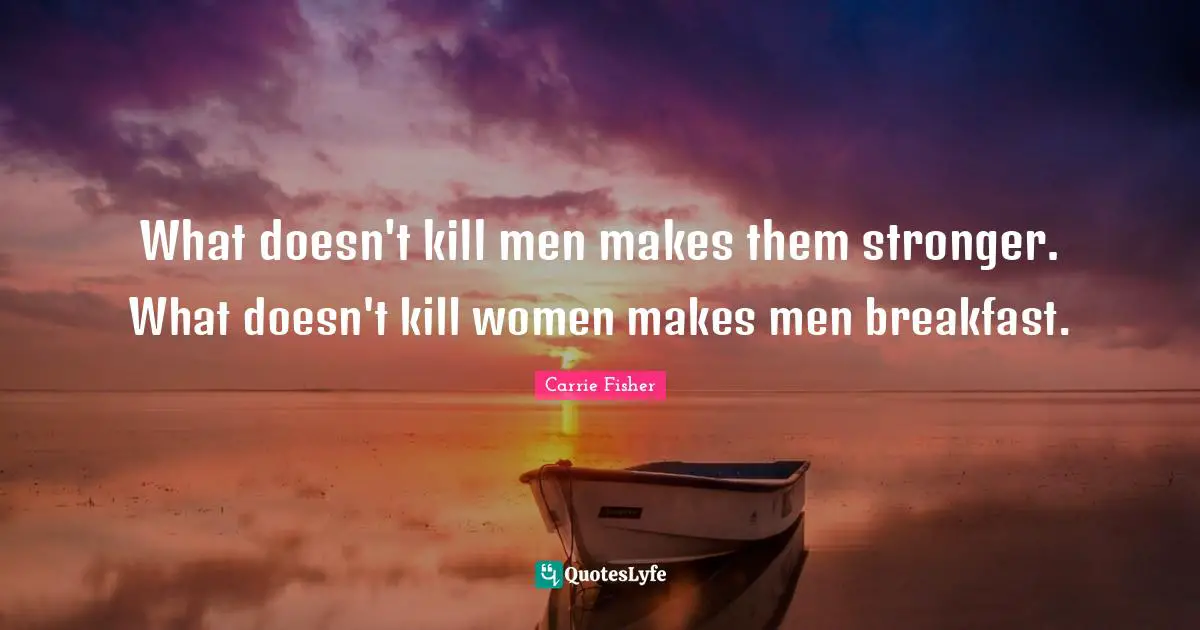 Carrie Fisher Quotes: "What doesn't kill men makes them stronger. What doesn't kill women makes men breakfast."