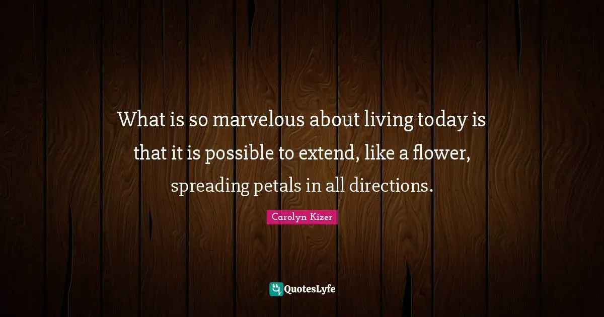 What is so marvelous about living today is that it is possible to extend, like a flower, spreading petals in all directions.