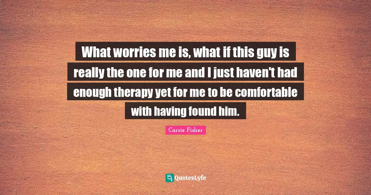 Carrie Fisher Quotes: "What worries me is, what if this guy is really the one for me and I just haven't had enough therapy yet for me to be comfortable with having found him."