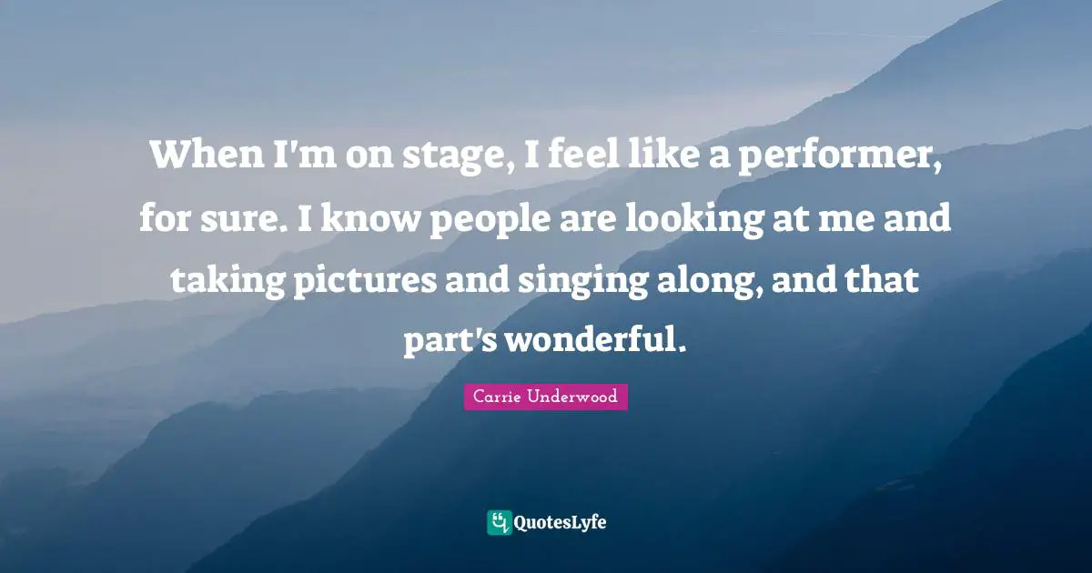 When I'm on stage, I feel like a performer, for sure. I know people are looking at me and taking pictures and singing along, and that part's wonderful.