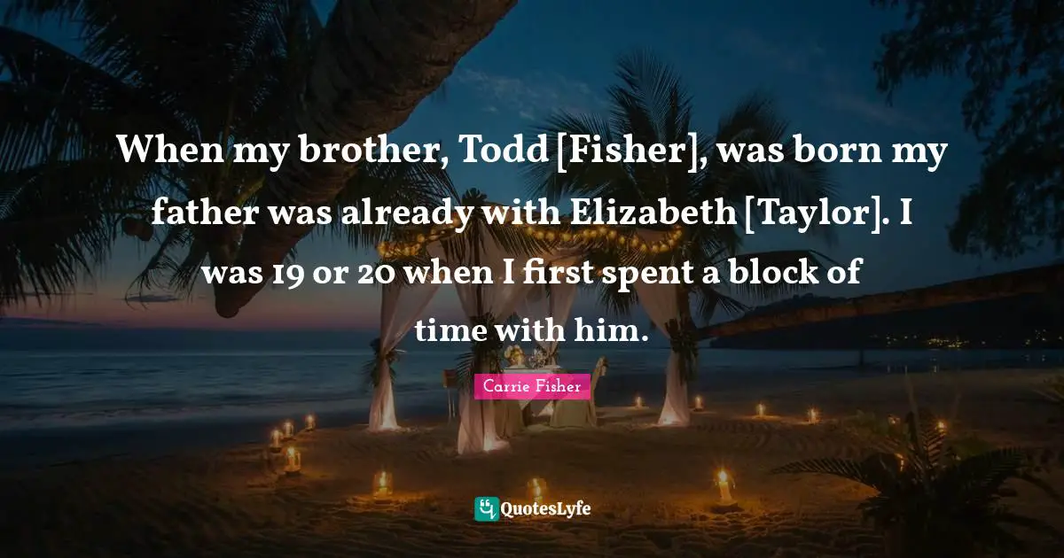 When my brother, Todd [Fisher], was born my father was already with Elizabeth [Taylor]. I was 19 or 20 when I first spent a block of time with him.