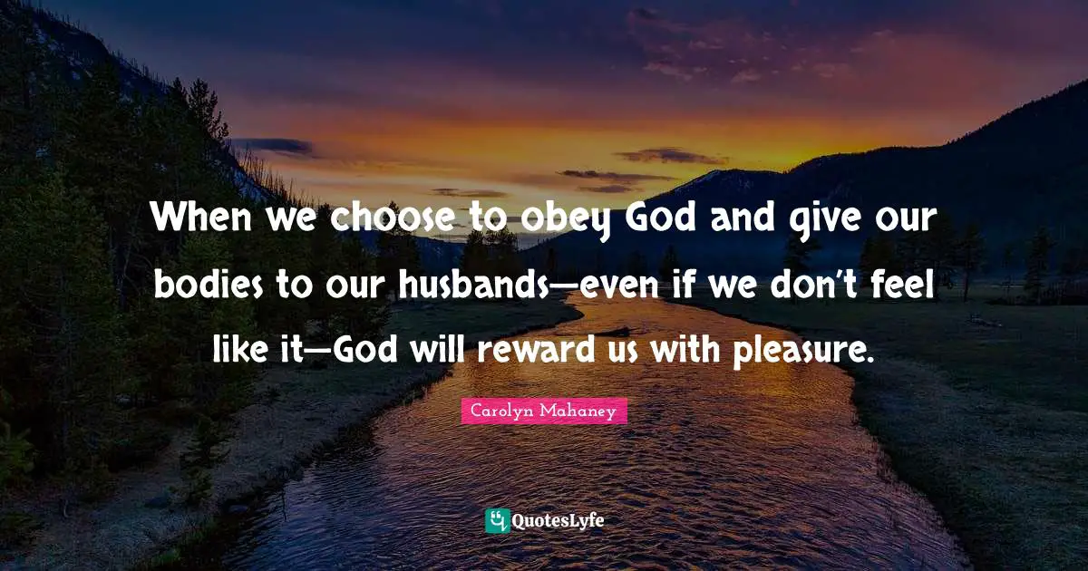 C.J. Mahaney Quotes: "When we choose to obey God and give our bodies to our husbands—even if we don’t feel like it—God will reward us with pleasure."