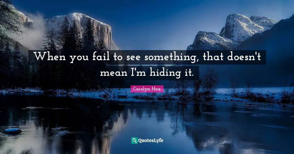 When you fail to see something, that doesn't mean I'm hiding it.