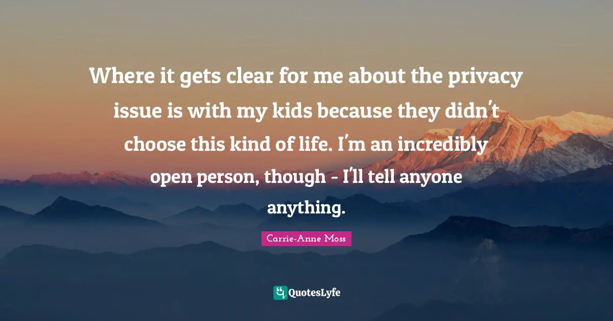 Where it gets clear for me about the privacy issue is with my kids because they didn't choose this kind of life. I'm an incredibly open person, though - I'll tell anyone anything.