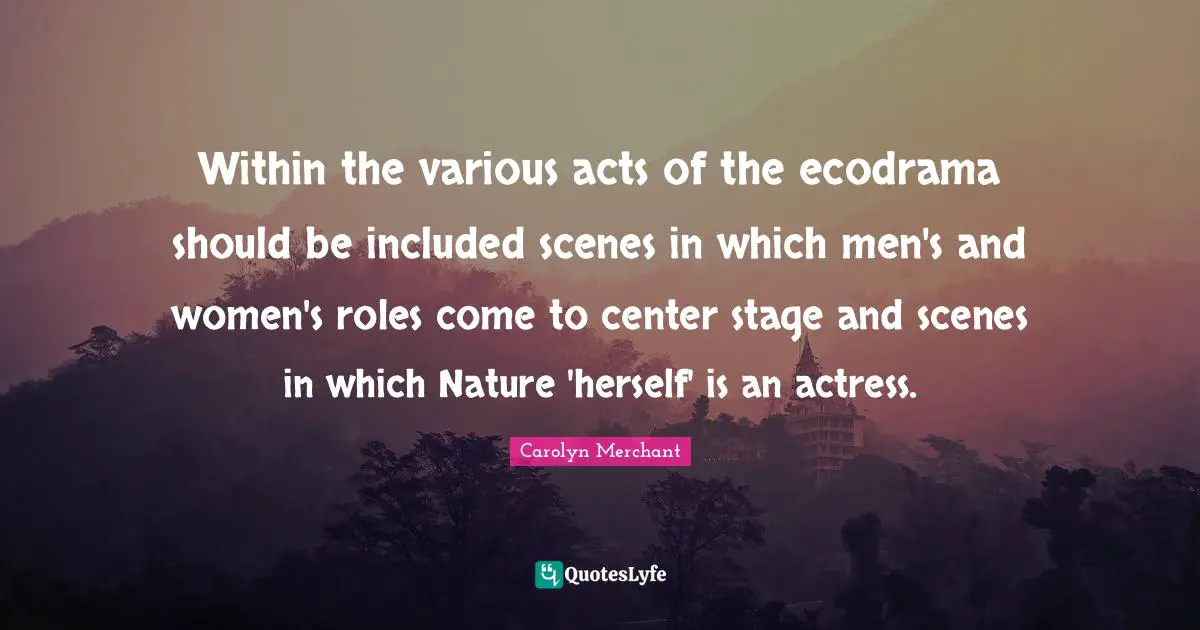 Various Quotes: "Within the various acts of the ecodrama should be included scenes in which men's and women's roles come to center stage and scenes in which Nature 'herself' is an actress."