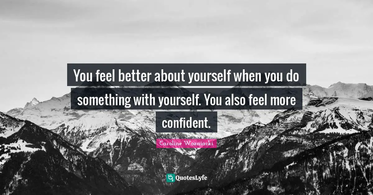 You feel better about yourself when you do something with yourself. You also feel more confident.