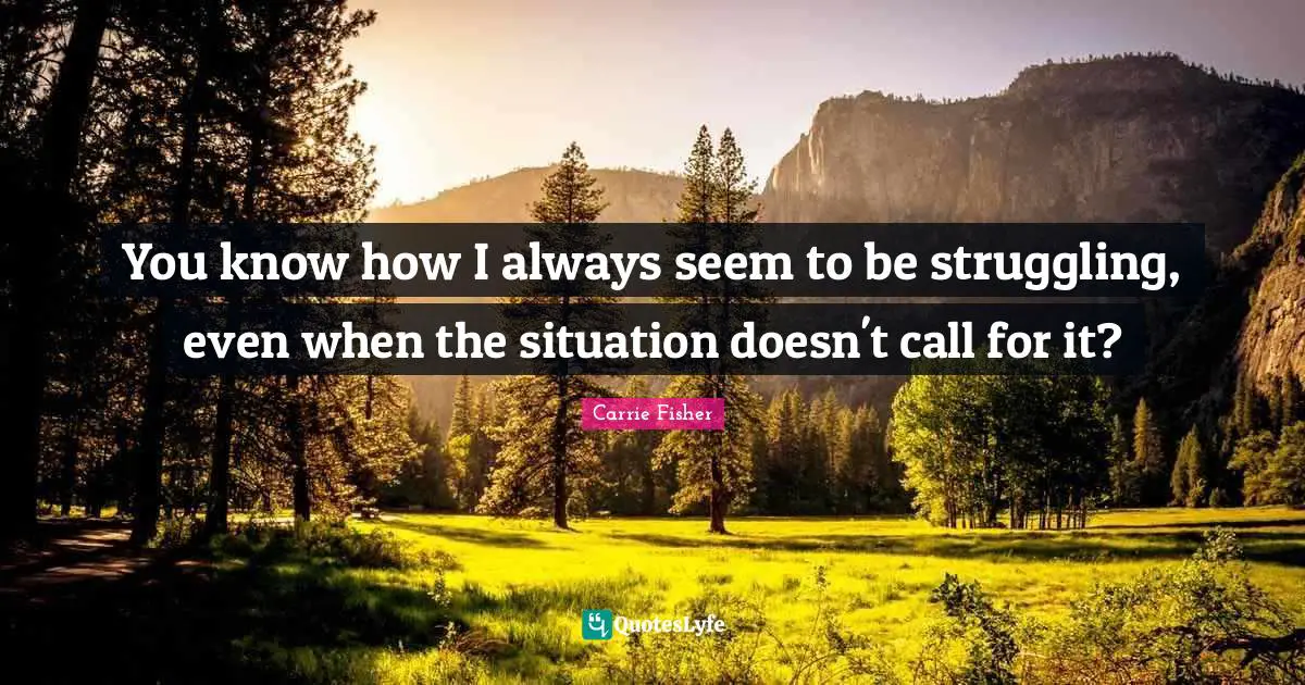 Carrie Fisher Quotes: "You know how I always seem to be struggling, even when the situation doesn't call for it?"
