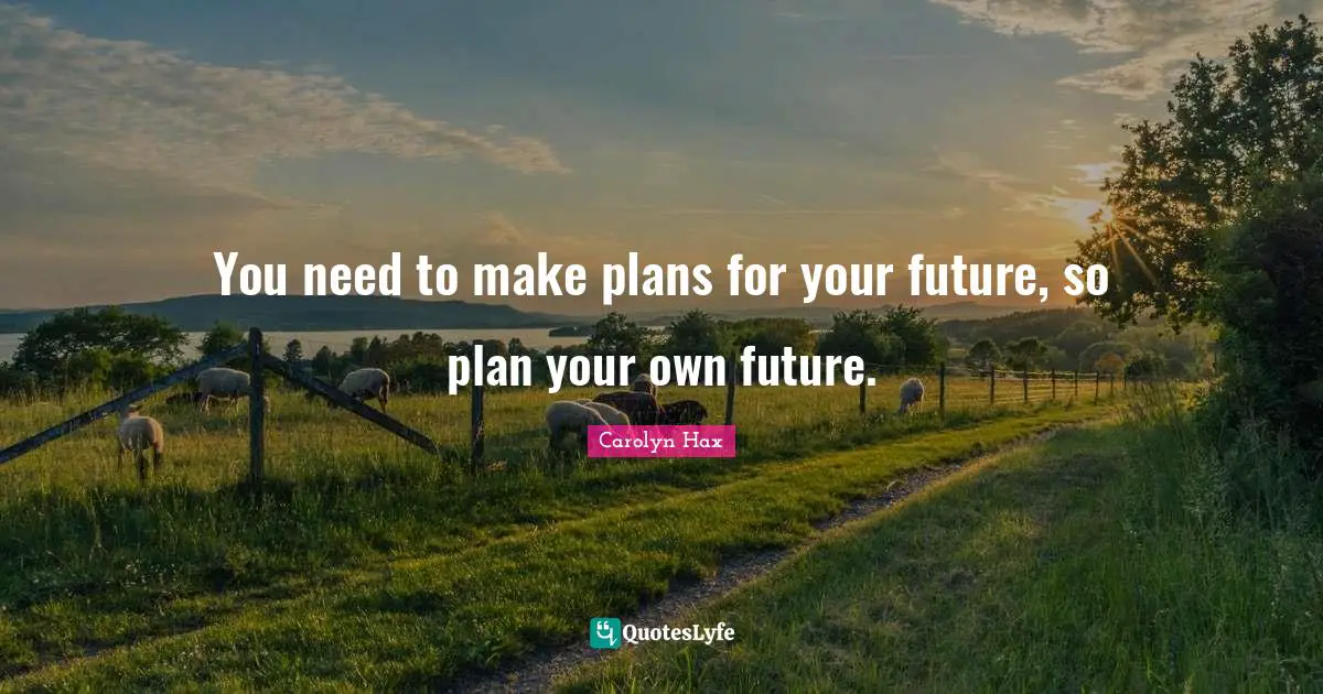 You need to make plans for your future, so plan your own future.