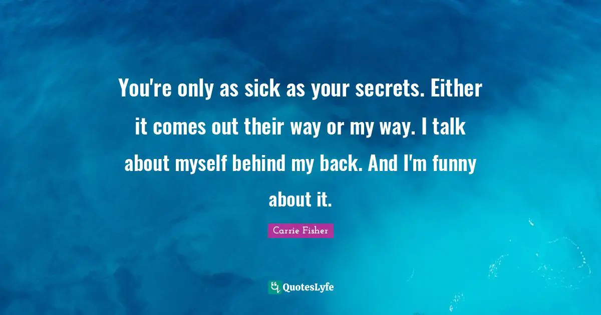 Carrie Fisher Quotes: "You're only as sick as your secrets. Either it comes out their way or my way. I talk about myself behind my back. And I'm funny about it."