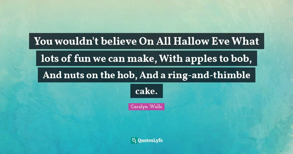 You wouldn't believe On All Hallow Eve What lots of fun we can make, With apples to bob, And nuts on the hob, And a ring-and-thimble cake.