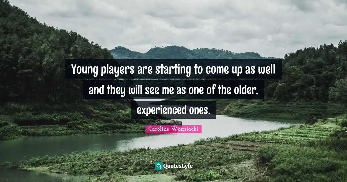 Caroline Wozniacki Quotes: "Young players are starting to come up as well and they will see me as one of the older, experienced ones."