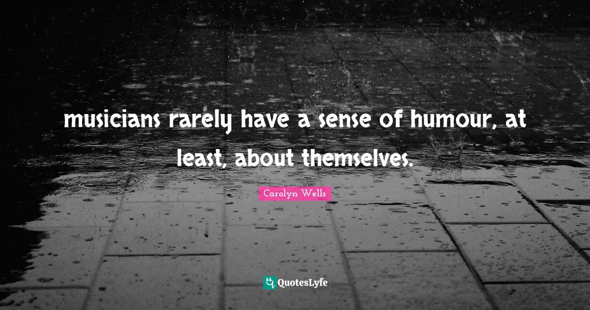 musicians rarely have a sense of humour, at least, about themselves.