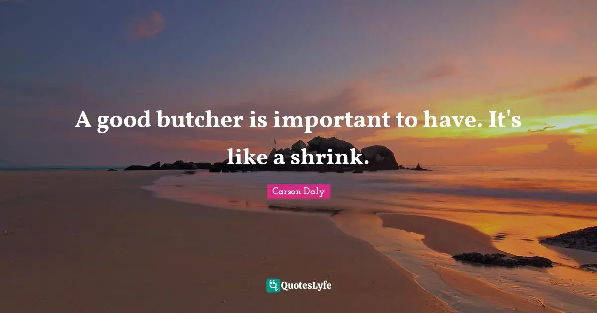 Shrinks Quotes: "A good butcher is important to have. It's like a shrink."