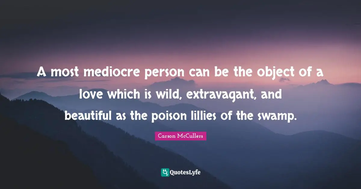 A most mediocre person can be the object of a love which is wild, extravagant, and beautiful as the poison lillies of the swamp.