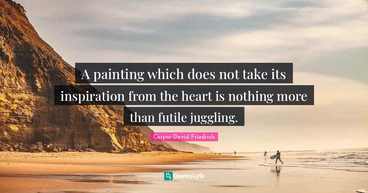 Caspar David Friedrich Quotes: "A painting which does not take its inspiration from the heart is nothing more than futile juggling."