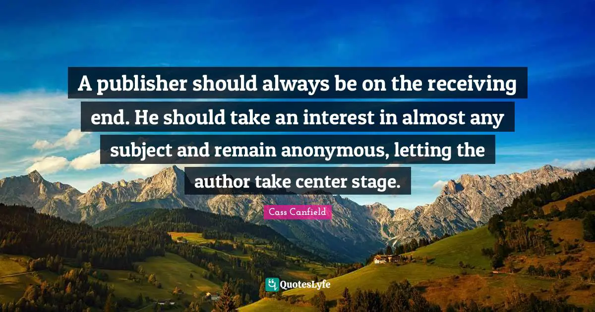 A publisher should always be on the receiving end. He should take an interest in almost any subject and remain anonymous, letting the author take center stage.