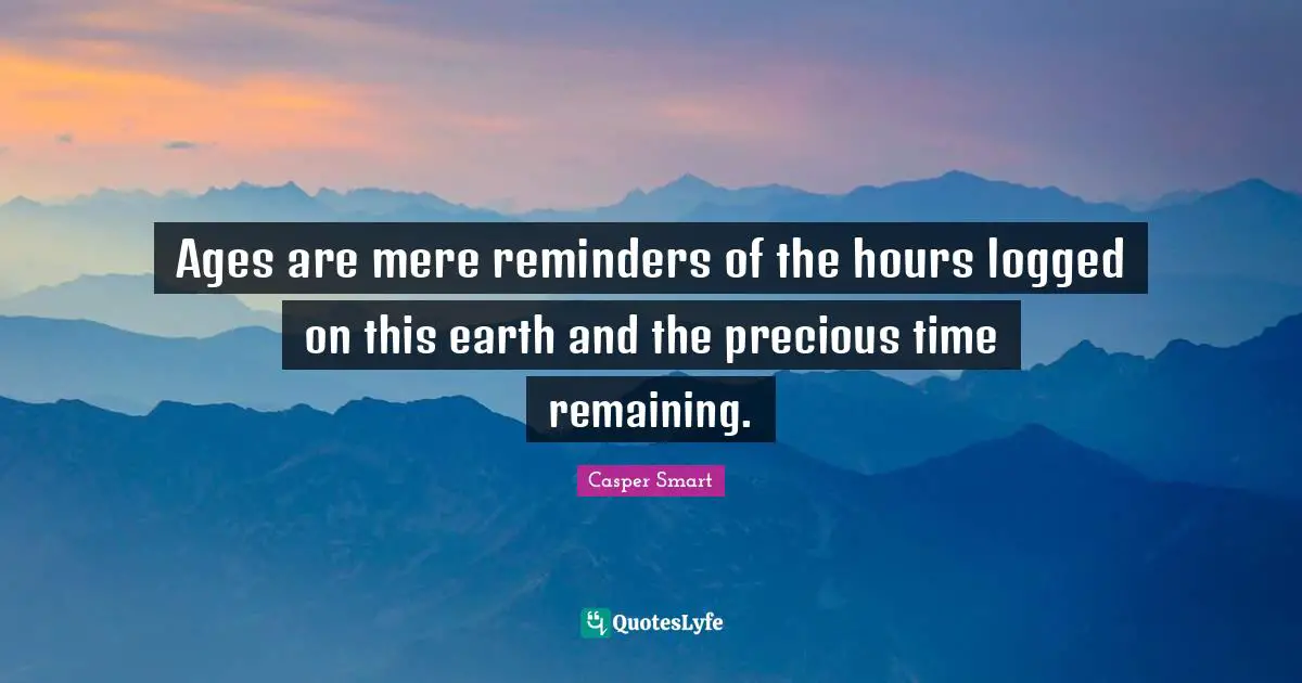 Reminders Quotes: "Ages are mere reminders of the hours logged on this earth and the precious time remaining."