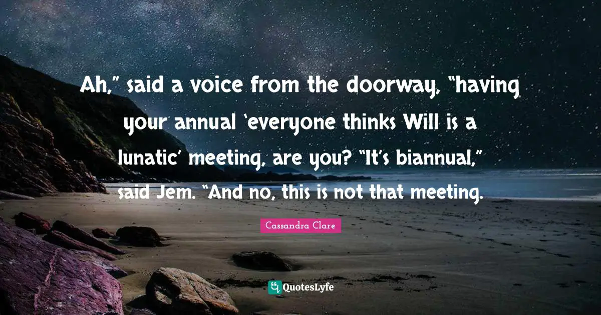 Lunatic Quotes: "Ah,” said a voice from the doorway, “having your annual ‘everyone thinks Will is a lunatic’ meeting, are you? “It’s biannual,” said Jem. “And no, this is not that meeting."