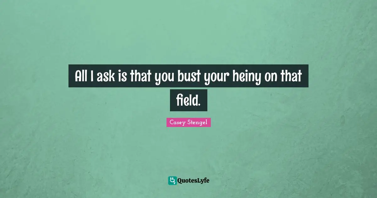 All I ask is that you bust your heiny on that field.