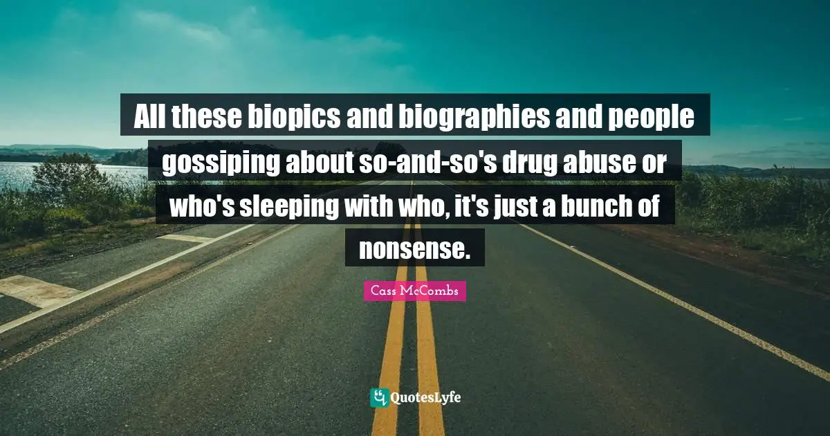 All these biopics and biographies and people gossiping about so-and-so's drug abuse or who's sleeping with who, it's just a bunch of nonsense.