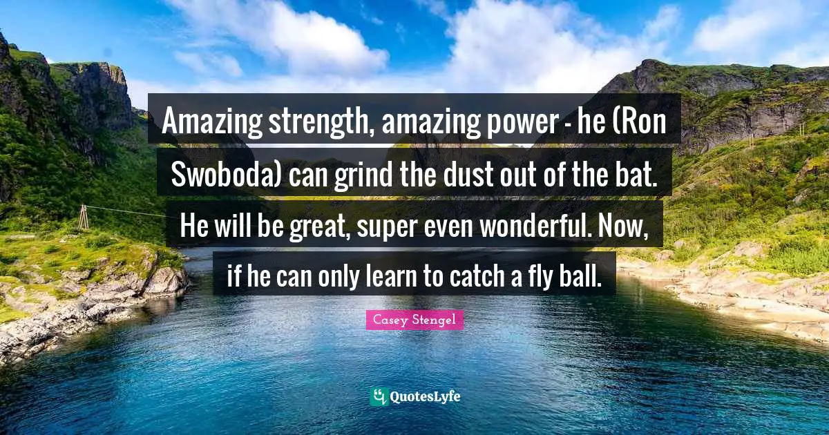 Amazing strength, amazing power - he (Ron Swoboda) can grind the dust out of the bat. He will be great, super even wonderful. Now, if he can only learn to catch a fly ball.