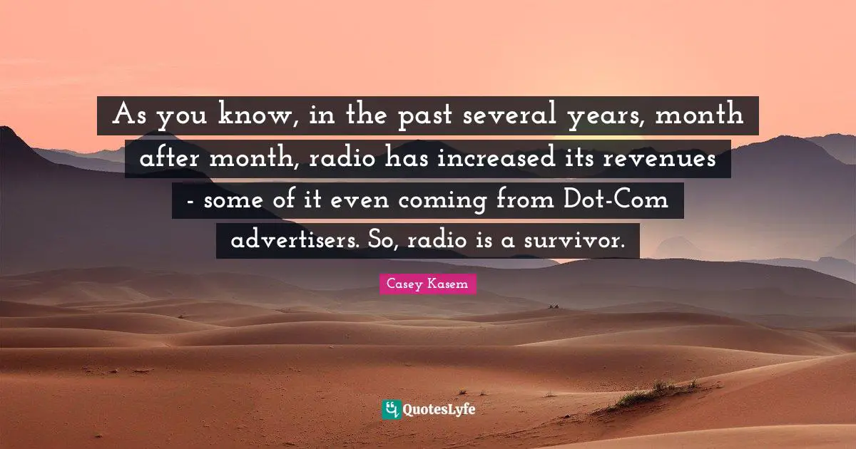 Casey Kasem Quotes: As you know, in the past several years, month after month, radio has increased its revenues - some of it even coming from Dot-Com advertisers. So, radio is a survivor.