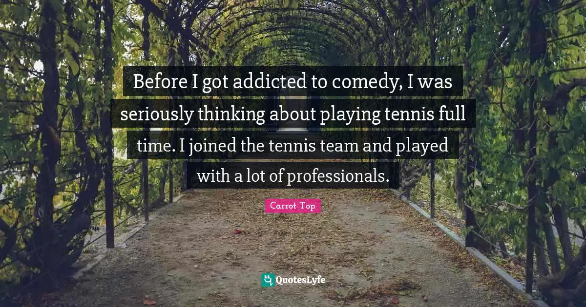 Before I got addicted to comedy, I was seriously thinking about playing tennis full time. I joined the tennis team and played with a lot of professionals.