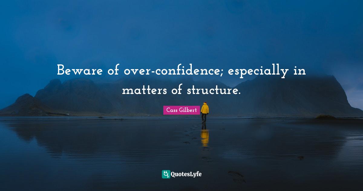 Beware of over-confidence; especially in matters of structure.