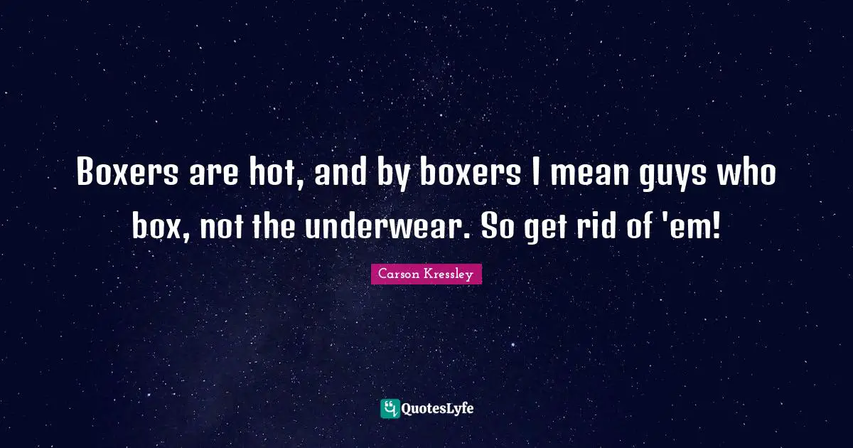 Boxers are hot, and by boxers I mean guys who box, not the underwear. So get rid of 'em!
