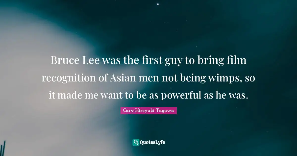 Wimps Quotes: "Bruce Lee was the first guy to bring film recognition of Asian men not being wimps, so it made me want to be as powerful as he was."