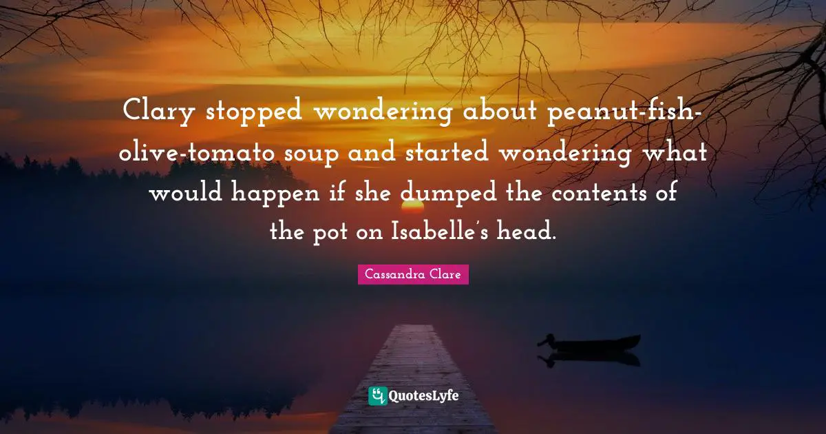 Olives Quotes: "Clary stopped wondering about peanut-fish-olive-tomato soup and started wondering what would happen if she dumped the contents of the pot on Isabelle’s head."