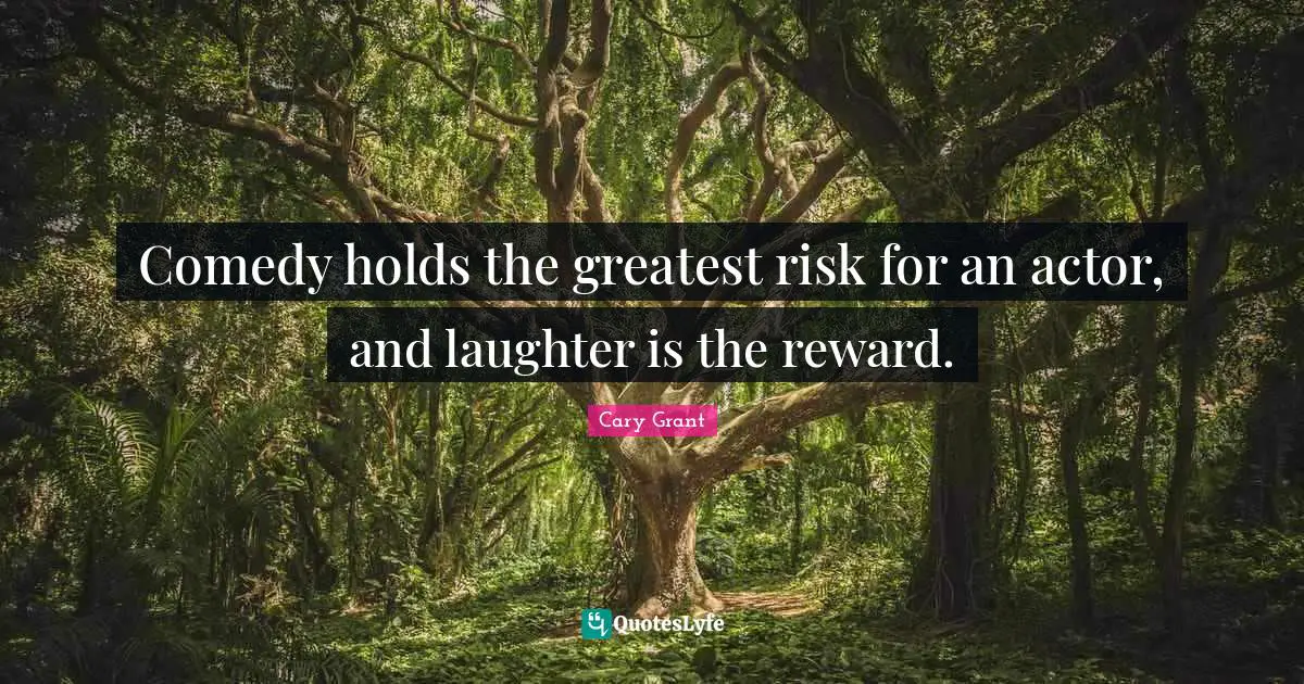 Comedy holds the greatest risk for an actor, and laughter is the reward.