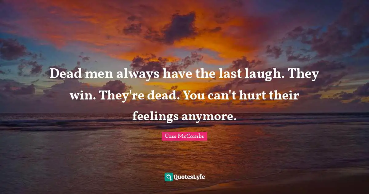 Dead men always have the last laugh. They win. They're dead. You can't hurt their feelings anymore.