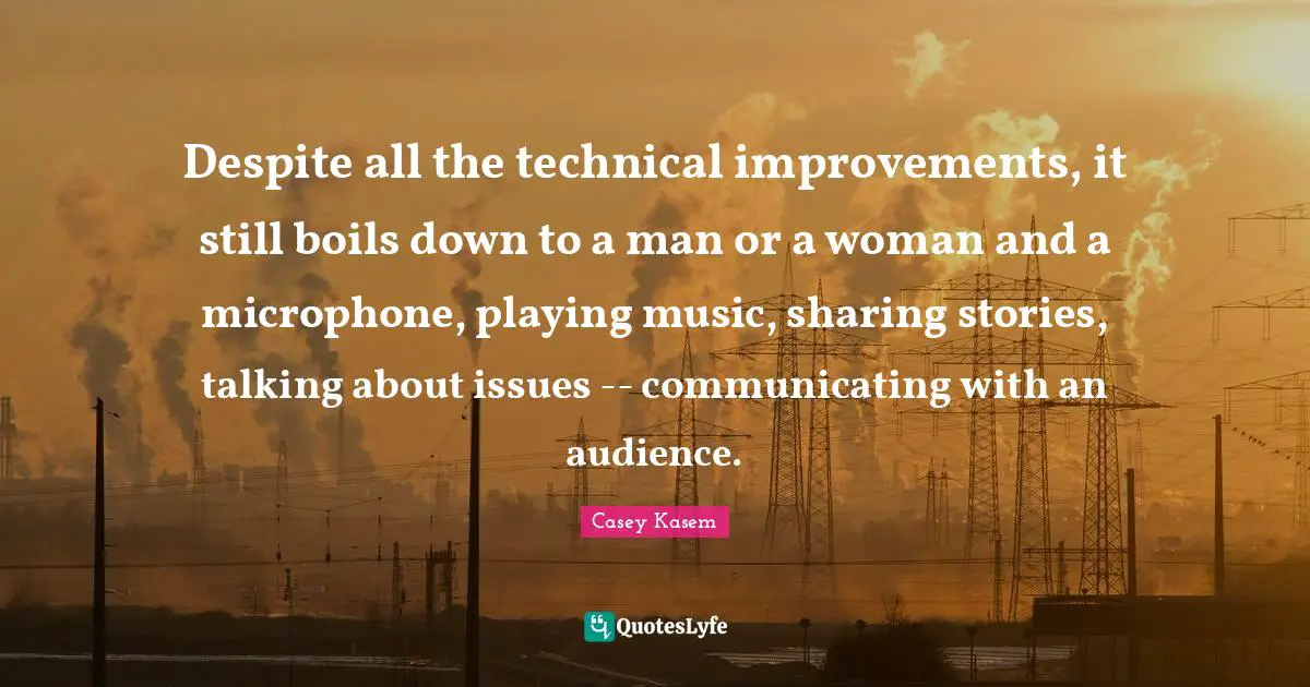 Casey Kasem Quotes: Despite all the technical improvements, it still boils down to a man or a woman and a microphone, playing music, sharing stories, talking about issues -- communicating with an audience.