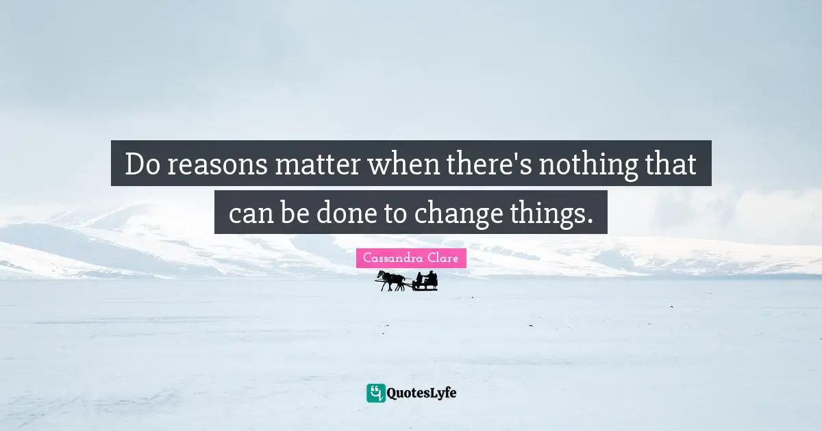 Cassandra Clare Quotes: "Do reasons matter when there's nothing that can be done to change things."