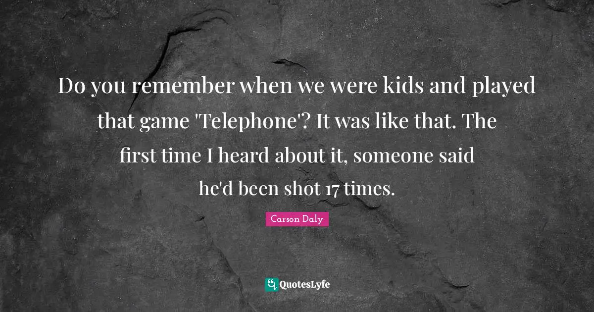 Do you remember when we were kids and played that game 'Telephone'? It was like that. The first time I heard about it, someone said he'd been shot 17 times.