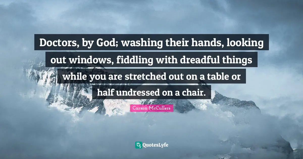 Doctors, by God; washing their hands, looking out windows, fiddling with dreadful things while you are stretched out on a table or half undressed on a chair.