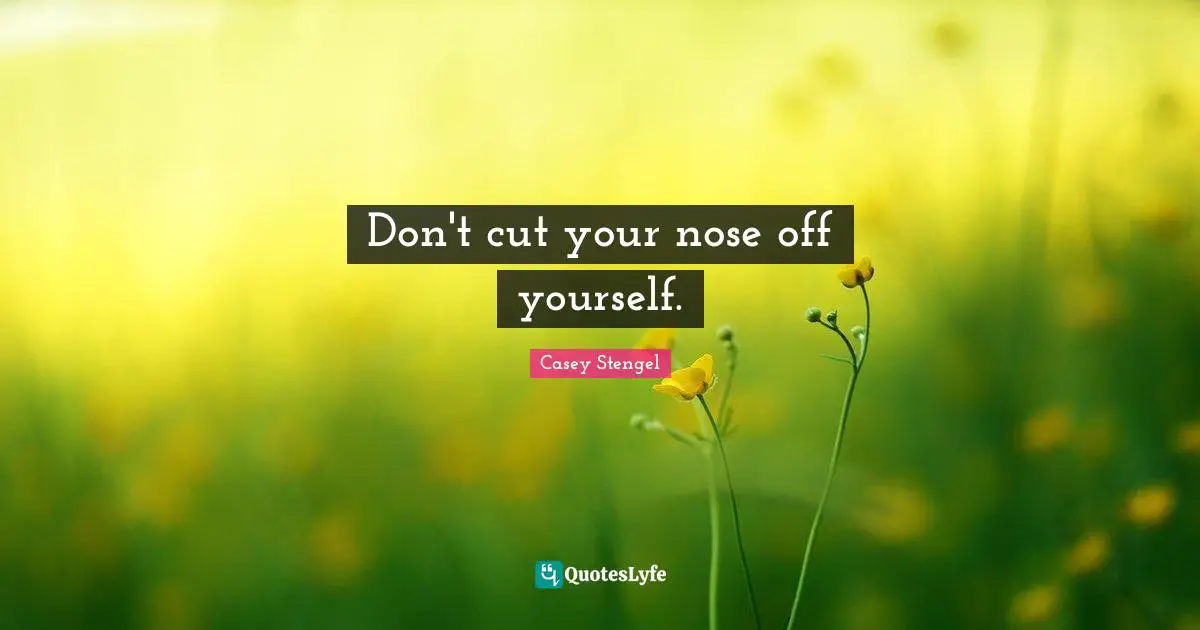 Don't cut your nose off yourself.