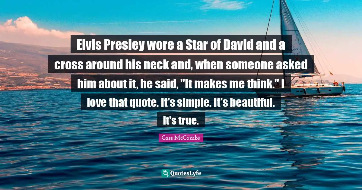 Elvis Presley wore a Star of David and a cross around his neck and, when someone asked him about it, he said, "It makes me think." I love that quote. It's simple. It's beautiful. It's true.
