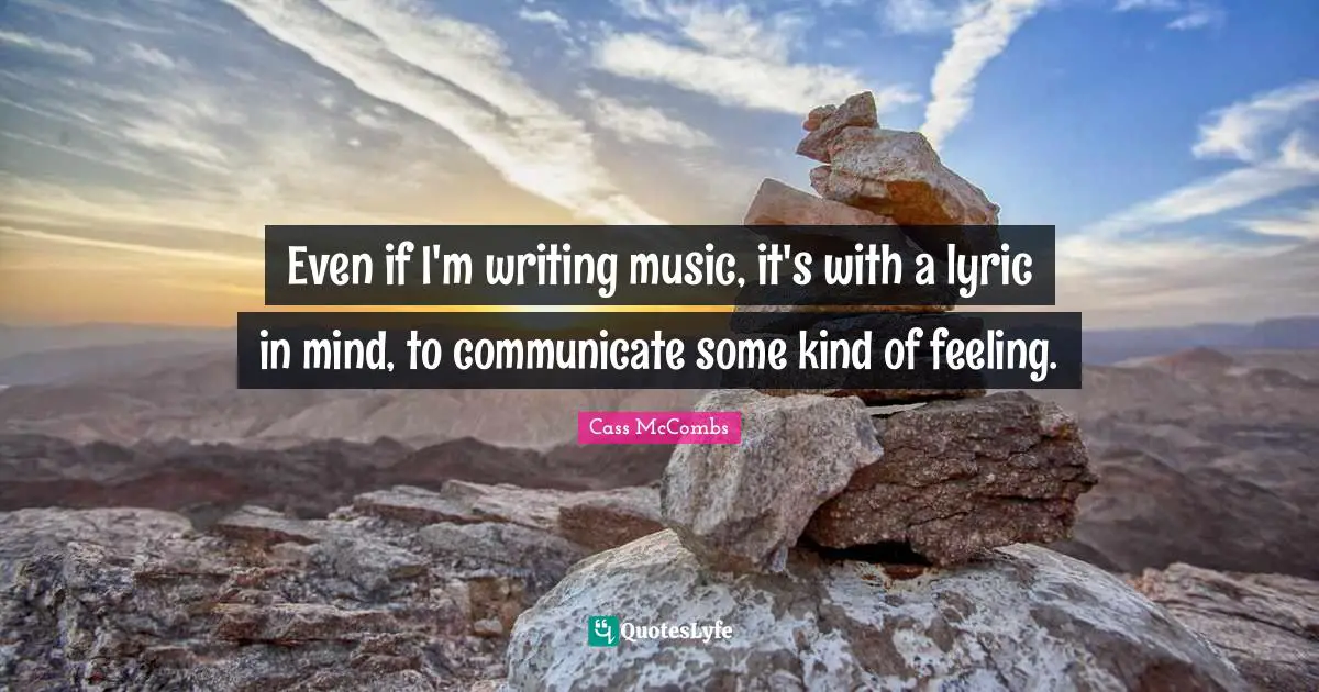 Even if I'm writing music, it's with a lyric in mind, to communicate some kind of feeling.