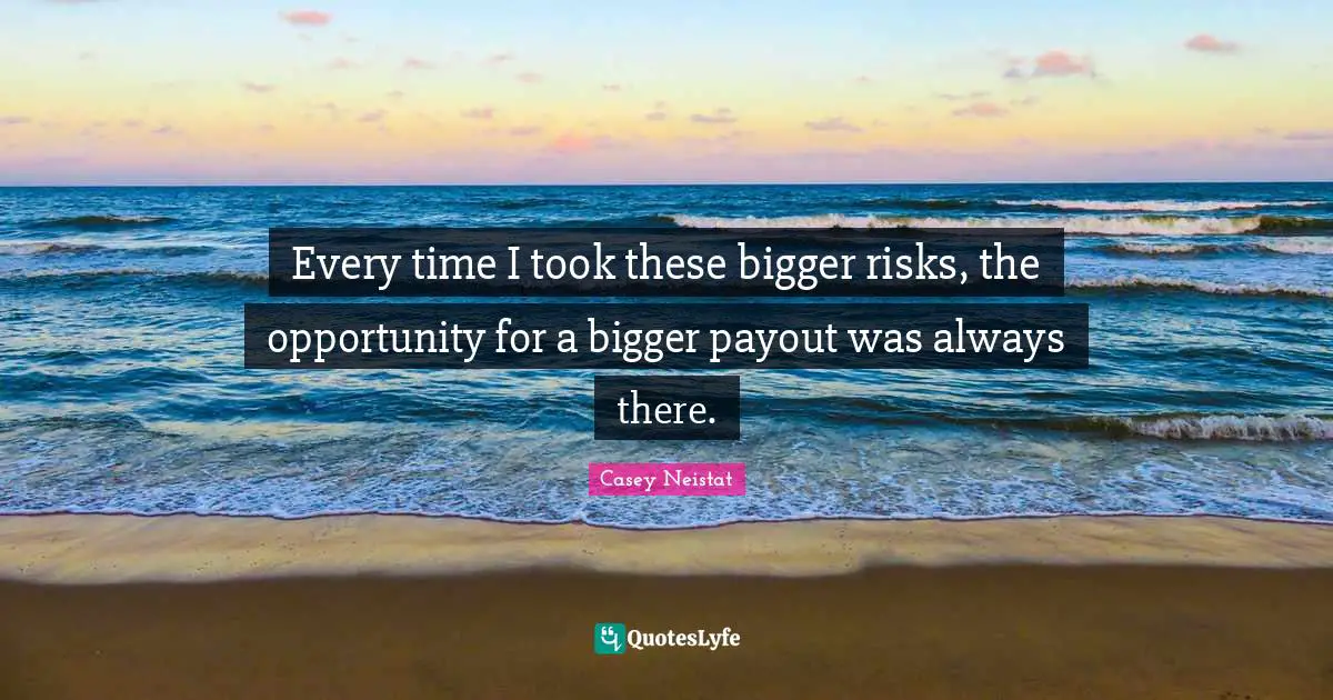 Risk Quotes: "Every time I took these bigger risks, the opportunity for a bigger payout was always there."