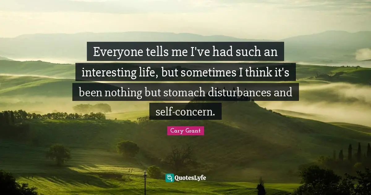 Everyone tells me I've had such an interesting life, but sometimes I think it's been nothing but stomach disturbances and self-concern.