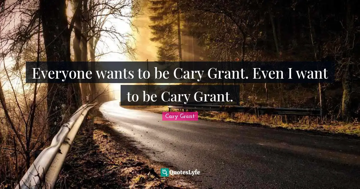 Everyone wants to be Cary Grant. Even I want to be Cary Grant.